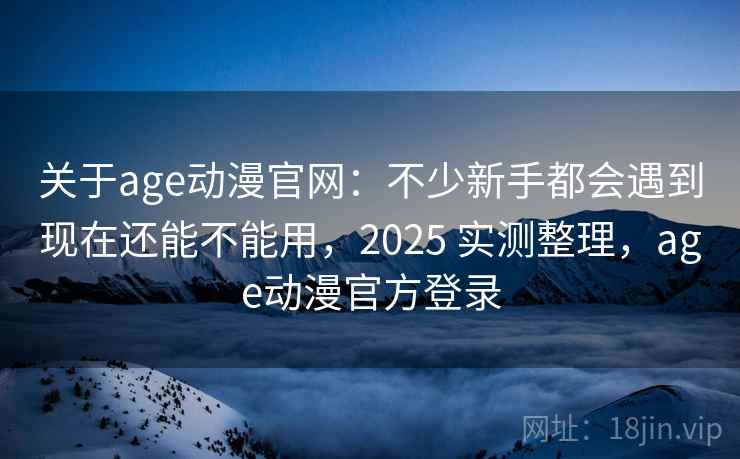 关于age动漫官网:不少新手都会遇到现在还能不能用,2025 实测整理,age动漫官方登录 第2张 关于age动漫官网:不少新手都会遇到现在还能不能用,2025 实测整理,age动漫官方登录 第2张