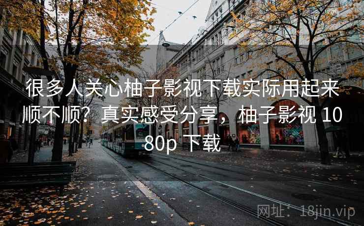 很多人关心柚子影视下载实际用起来顺不顺?真实感受分享,柚子影视 1080p 下载 第1张 很多人关心柚子影视下载实际用起来顺不顺?真实感受分享,柚子影视 1080p 下载 第1张