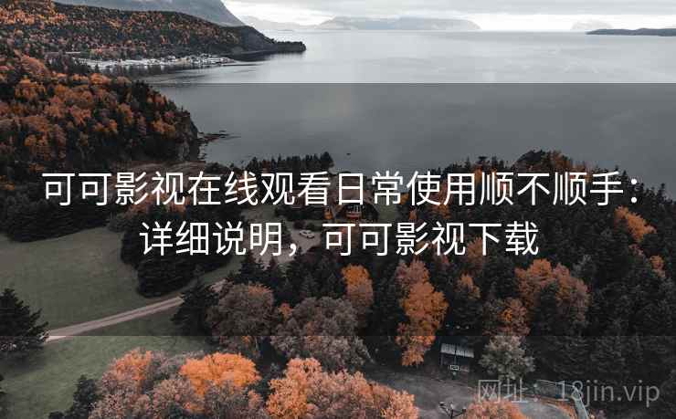 可可影视在线观看日常使用顺不顺手：详细说明，可可影视下载  第1张