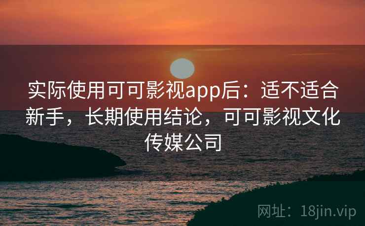 实际使用可可影视app后:适不适合新手,长期使用结论,可可影视文化传媒公司 第1张 实际使用可可影视app后:适不适合新手,长期使用结论,可可影视文化传媒公司 第1张