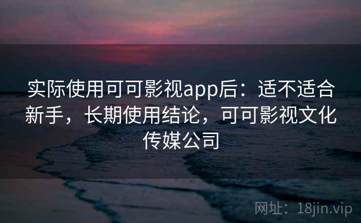 实际使用可可影视app后:适不适合新手,长期使用结论,可可影视文化传媒公司 第2张 实际使用可可影视app后:适不适合新手,长期使用结论,可可影视文化传媒公司 第2张