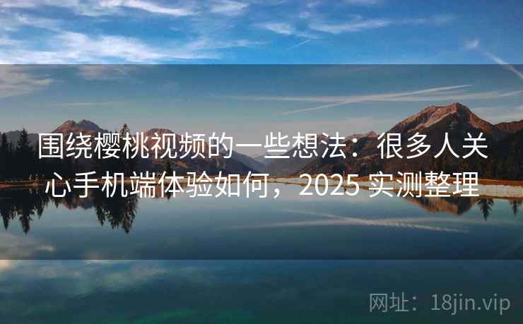 围绕樱桃视频的一些想法:很多人关心手机端体验如何,2025 实测整理 第2张 围绕樱桃视频的一些想法:很多人关心手机端体验如何,2025 实测整理 第2张