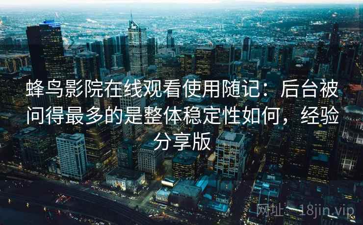 蜂鸟影院在线观看使用随记：后台被问得最多的是整体稳定性如何，经验分享版  第1张