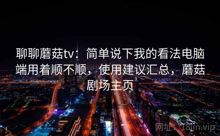 聊聊蘑菇tv:简单说下我的看法电脑端用着顺不顺,使用建议汇总,蘑菇剧场主页 第2张 聊聊蘑菇tv:简单说下我的看法电脑端用着顺不顺,使用建议汇总,蘑菇剧场主页 第2张