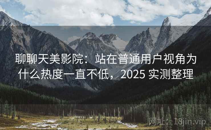 聊聊天美影院:站在普通用户视角为什么热度一直不低,2025 实测整理 第2张 聊聊天美影院:站在普通用户视角为什么热度一直不低,2025 实测整理 第2张