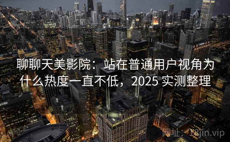 聊聊天美影院:站在普通用户视角为什么热度一直不低,2025 实测整理 第1张 聊聊天美影院:站在普通用户视角为什么热度一直不低,2025 实测整理 第1张