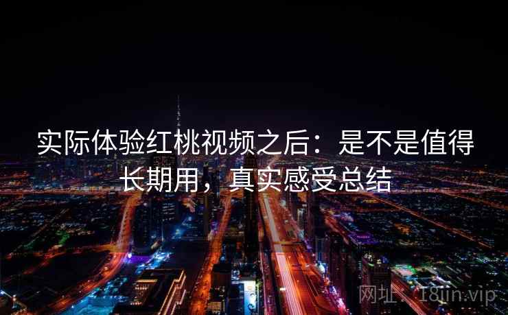 实际体验红桃视频之后：是不是值得长期用，真实感受总结  第2张