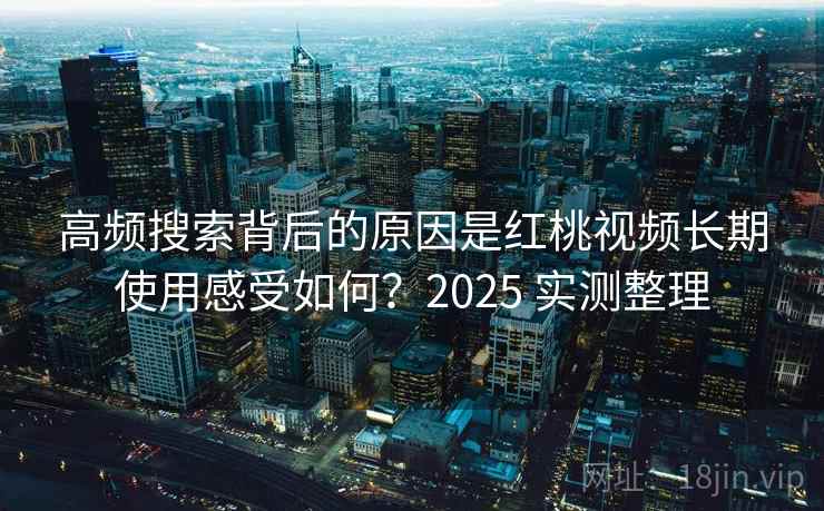 高频搜索背后的原因是红桃视频长期使用感受如何?2025 实测整理 第1张 高频搜索背后的原因是红桃视频长期使用感受如何?2025 实测整理 第1张