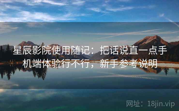 星辰影院使用随记:把话说直一点手机端体验行不行,新手参考说明 第1张 星辰影院使用随记:把话说直一点手机端体验行不行,新手参考说明 第1张