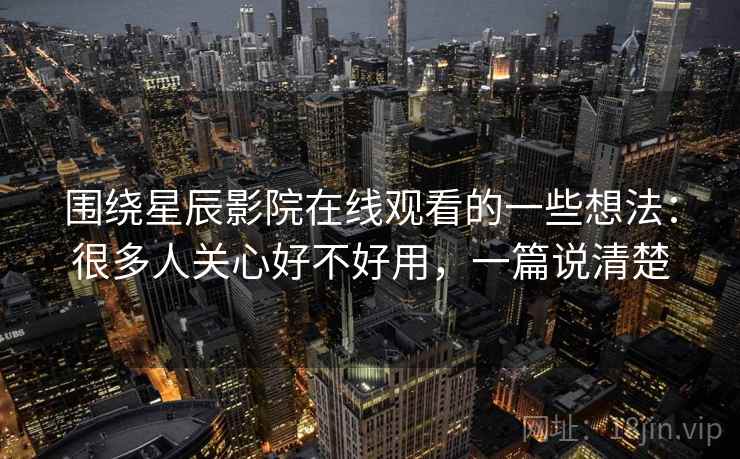 围绕星辰影院在线观看的一些想法:很多人关心好不好用,一篇说清楚 第2张 围绕星辰影院在线观看的一些想法:很多人关心好不好用,一篇说清楚 第2张
