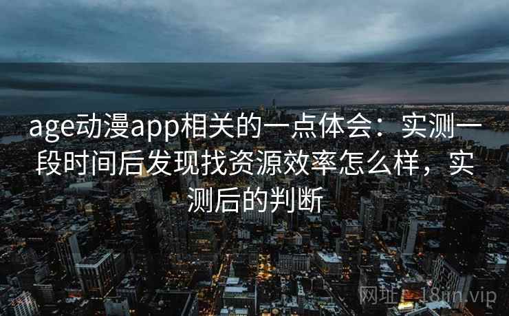 age动漫app相关的一点体会：实测一段时间后发现找资源效率怎么样，实测后的判断  第1张