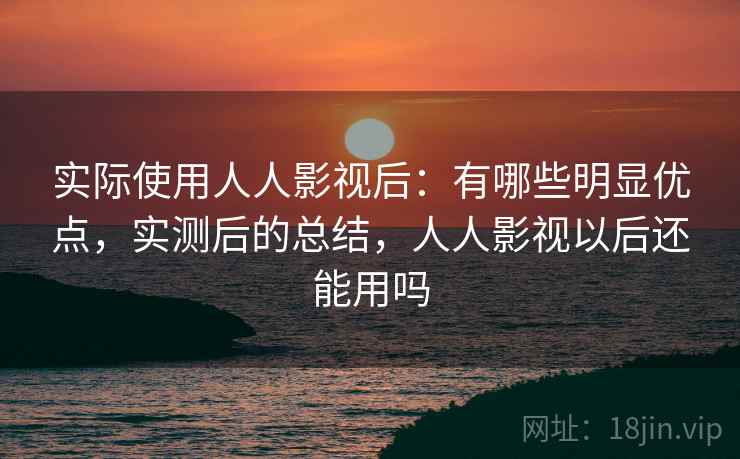 实际使用人人影视后：有哪些明显优点，实测后的总结，人人影视以后还能用吗  第1张