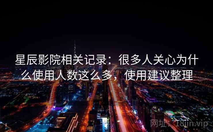 星辰影院相关记录：很多人关心为什么使用人数这么多，使用建议整理  第2张