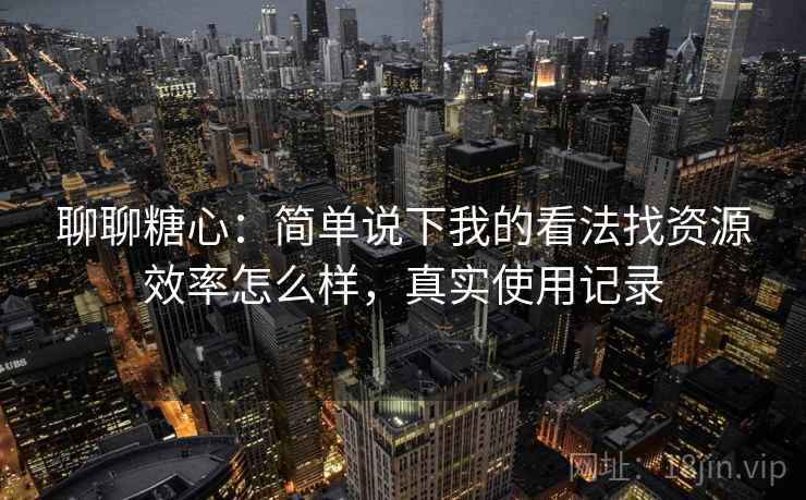 聊聊糖心:简单说下我的看法找资源效率怎么样,真实使用记录 第1张 聊聊糖心:简单说下我的看法找资源效率怎么样,真实使用记录 第1张