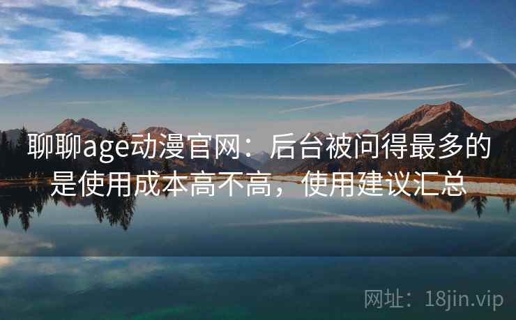 聊聊age动漫官网:后台被问得最多的是使用成本高不高,使用建议汇总 第2张 聊聊age动漫官网:后台被问得最多的是使用成本高不高,使用建议汇总 第2张