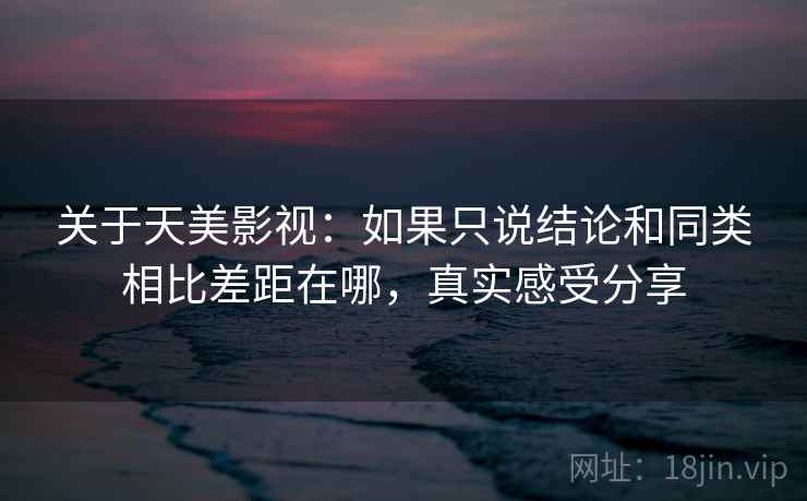 关于天美影视:如果只说结论和同类相比差距在哪,真实感受分享 第2张 关于天美影视:如果只说结论和同类相比差距在哪,真实感受分享 第2张