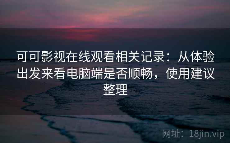 可可影视在线观看相关记录:从体验出发来看电脑端是否顺畅,使用建议整理 第1张 可可影视在线观看相关记录:从体验出发来看电脑端是否顺畅,使用建议整理 第1张