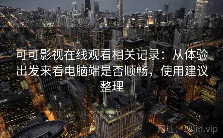 可可影视在线观看相关记录:从体验出发来看电脑端是否顺畅,使用建议整理 第2张 可可影视在线观看相关记录:从体验出发来看电脑端是否顺畅,使用建议整理 第2张