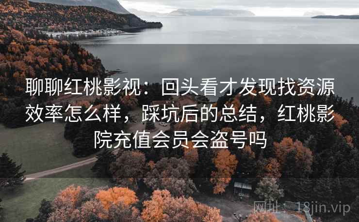 聊聊红桃影视：回头看才发现找资源效率怎么样，踩坑后的总结，红桃影院充值会员会盗号吗  第1张