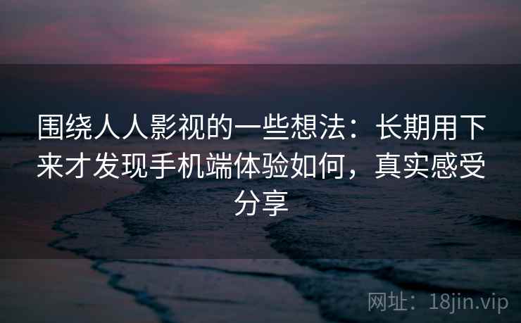 围绕人人影视的一些想法:长期用下来才发现手机端体验如何,真实感受分享 第1张 围绕人人影视的一些想法:长期用下来才发现手机端体验如何,真实感受分享 第1张