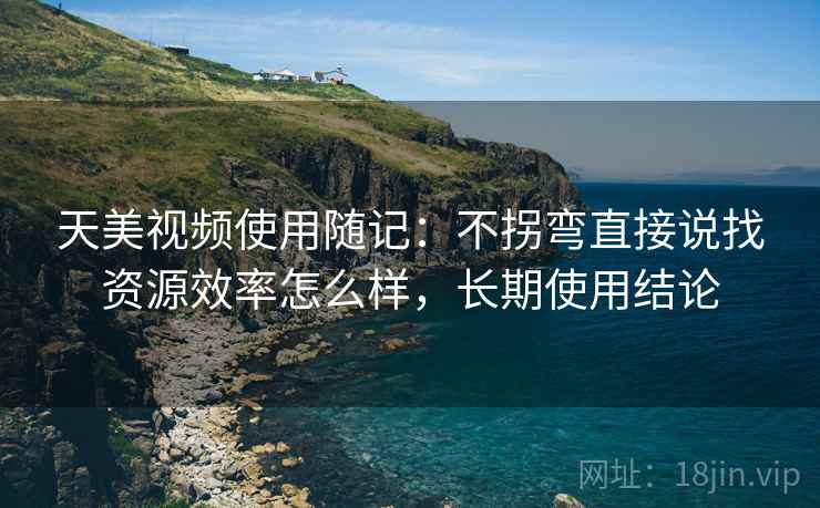 天美视频使用随记：不拐弯直接说找资源效率怎么样，长期使用结论  第2张