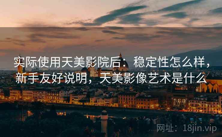 实际使用天美影院后:稳定性怎么样,新手友好说明,天美影像艺术是什么 第1张 实际使用天美影院后:稳定性怎么样,新手友好说明,天美影像艺术是什么 第1张