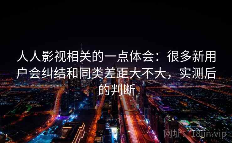 人人影视相关的一点体会:很多新用户会纠结和同类差距大不大,实测后的判断 第2张 人人影视相关的一点体会:很多新用户会纠结和同类差距大不大,实测后的判断 第2张