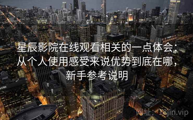 星辰影院在线观看相关的一点体会:从个人使用感受来说优势到底在哪,新手参考说明 第1张 星辰影院在线观看相关的一点体会:从个人使用感受来说优势到底在哪,新手参考说明 第1张