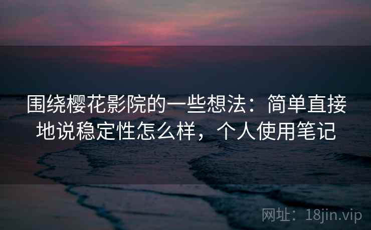 围绕樱花影院的一些想法：简单直接地说稳定性怎么样，个人使用笔记  第1张