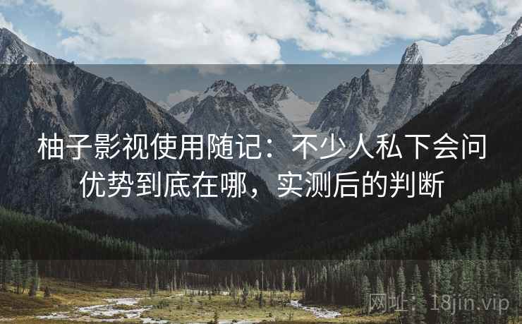 柚子影视使用随记:不少人私下会问优势到底在哪,实测后的判断 第1张 柚子影视使用随记:不少人私下会问优势到底在哪,实测后的判断 第1张