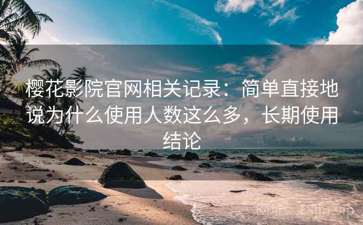 樱花影院官网相关记录：简单直接地说为什么使用人数这么多，长期使用结论  第1张