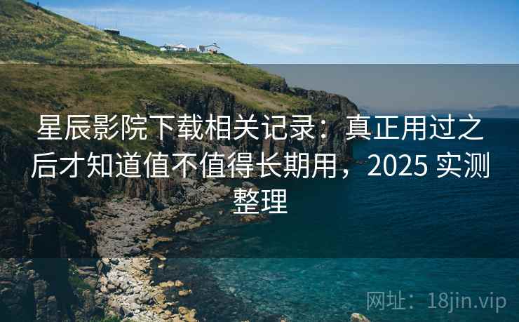 星辰影院下载相关记录:真正用过之后才知道值不值得长期用,2025 实测整理 第2张 星辰影院下载相关记录:真正用过之后才知道值不值得长期用,2025 实测整理 第2张