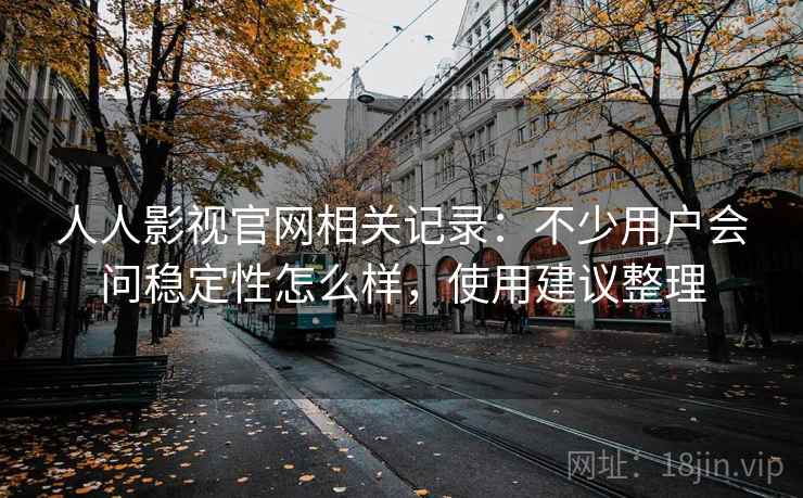 人人影视官网相关记录:不少用户会问稳定性怎么样,使用建议整理 人人影视官网相关记录:不少用户会问稳定性怎么样,使用建议整理