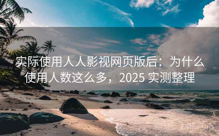 实际使用人人影视网页版后：为什么使用人数这么多，2025 实测整理  第1张
