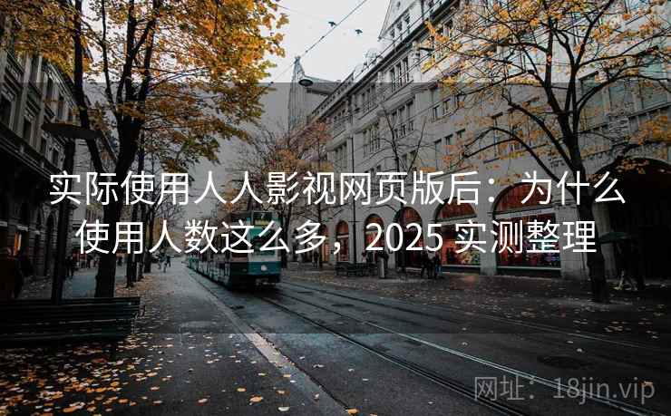 实际使用人人影视网页版后：为什么使用人数这么多，2025 实测整理  第2张