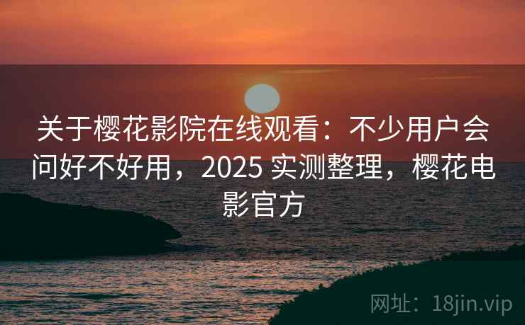 关于樱花影院在线观看:不少用户会问好不好用,2025 实测整理,樱花电影官方 第2张 关于樱花影院在线观看:不少用户会问好不好用,2025 实测整理,樱花电影官方 第2张