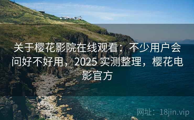 关于樱花影院在线观看:不少用户会问好不好用,2025 实测整理,樱花电影官方 第1张 关于樱花影院在线观看:不少用户会问好不好用,2025 实测整理,樱花电影官方 第1张