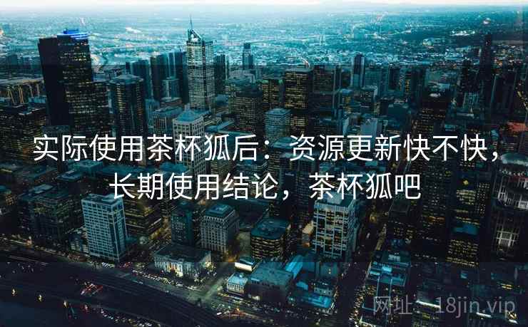 实际使用茶杯狐后:资源更新快不快,长期使用结论,茶杯狐吧 第2张 实际使用茶杯狐后:资源更新快不快,长期使用结论,茶杯狐吧 第2张