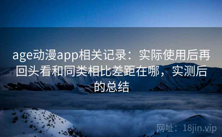 age动漫app相关记录:实际使用后再回头看和同类相比差距在哪,实测后的总结 第1张 age动漫app相关记录:实际使用后再回头看和同类相比差距在哪,实测后的总结 第1张
