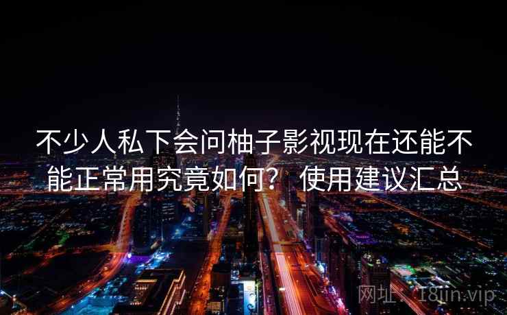 不少人私下会问柚子影视现在还能不能正常用究竟如何？ 使用建议汇总  第2张