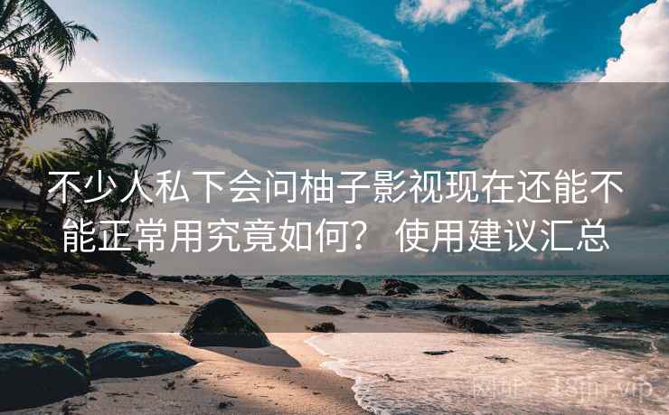 不少人私下会问柚子影视现在还能不能正常用究竟如何？ 使用建议汇总  第1张