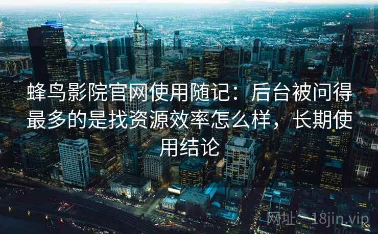 蜂鸟影院官网使用随记：后台被问得最多的是找资源效率怎么样，长期使用结论  第2张
