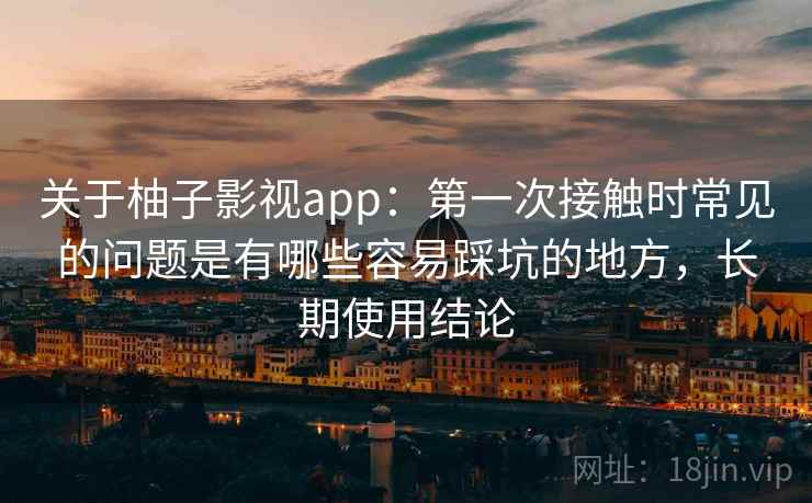 关于柚子影视app：第一次接触时常见的问题是有哪些容易踩坑的地方，长期使用结论  第1张