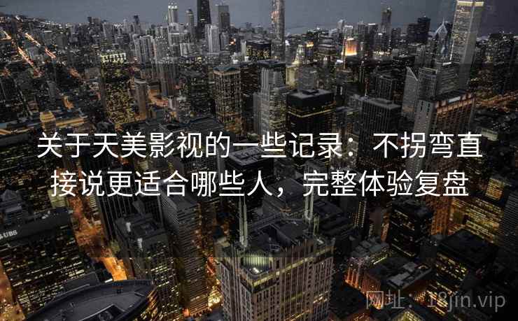 关于天美影视的一些记录：不拐弯直接说更适合哪些人，完整体验复盘  第2张