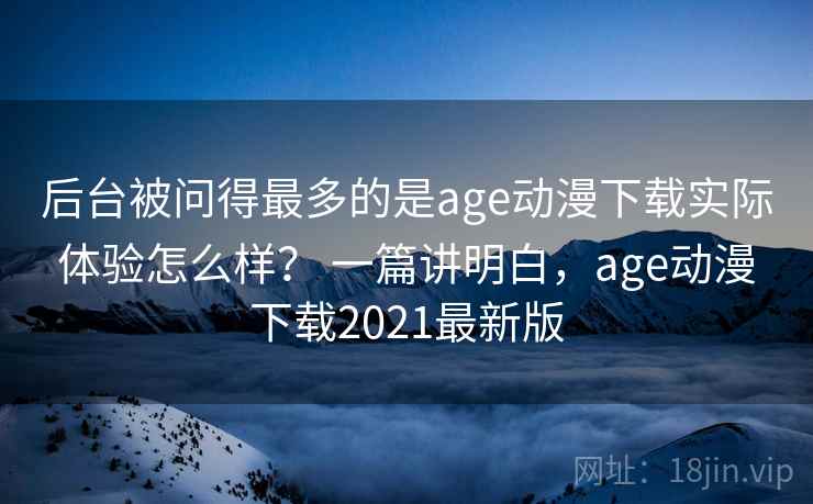 后台被问得最多的是age动漫下载实际体验怎么样? 一篇讲明白,age动漫下载2021最新版 第1张 后台被问得最多的是age动漫下载实际体验怎么样? 一篇讲明白,age动漫下载2021最新版 第1张