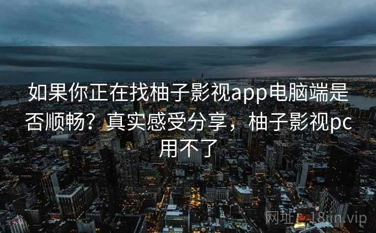 如果你正在找柚子影视app电脑端是否顺畅？真实感受分享，柚子影视pc用不了  第1张