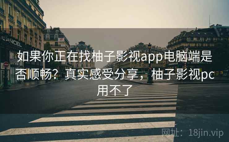 如果你正在找柚子影视app电脑端是否顺畅？真实感受分享，柚子影视pc用不了  第2张