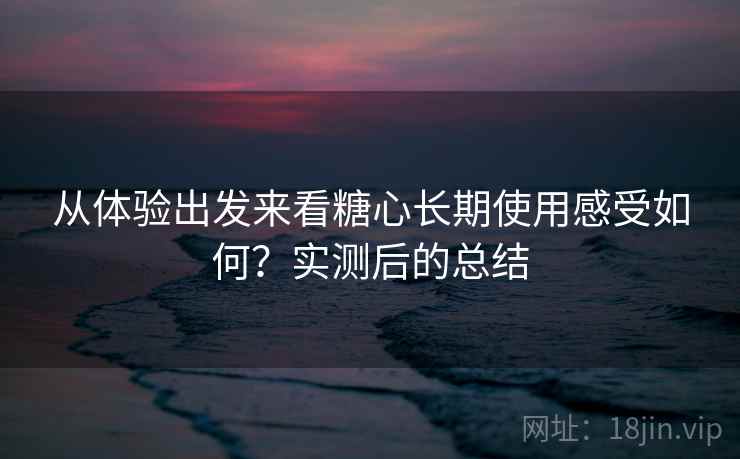从体验出发来看糖心长期使用感受如何?实测后的总结 第2张 从体验出发来看糖心长期使用感受如何?实测后的总结 第2张