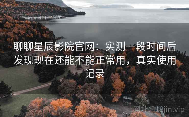 聊聊星辰影院官网:实测一段时间后发现现在还能不能正常用,真实使用记录 第1张 聊聊星辰影院官网:实测一段时间后发现现在还能不能正常用,真实使用记录 第1张