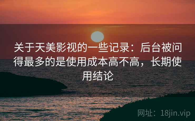 关于天美影视的一些记录：后台被问得最多的是使用成本高不高，长期使用结论  第1张